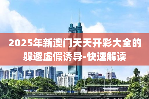 2025年新澳門天天開彩大全的躲避虛假誘導(dǎo)-快速解讀