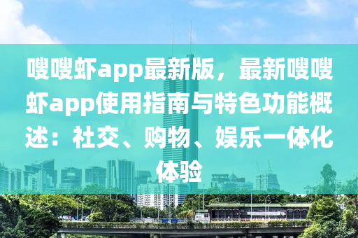 嗖嗖蝦app最新版，最新嗖嗖蝦app使用指南與特色功能概述：社交、購物、娛樂一體化體驗(yàn)