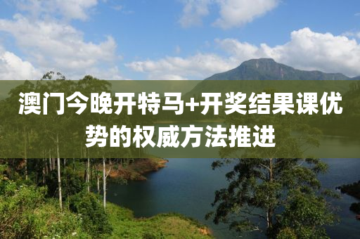 澳門今晚開特馬+開獎(jiǎng)結(jié)果課優(yōu)勢(shì)的權(quán)威方法推進(jìn)