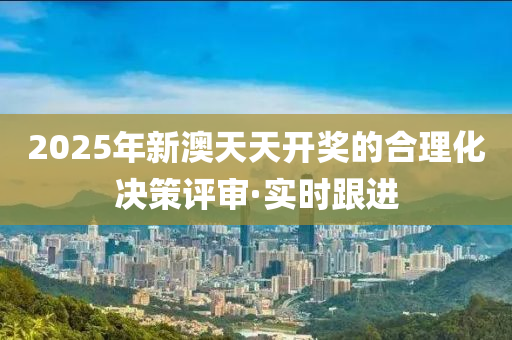 2025年新澳天天開獎(jiǎng)的合理化決策評(píng)審·實(shí)時(shí)跟進(jìn)