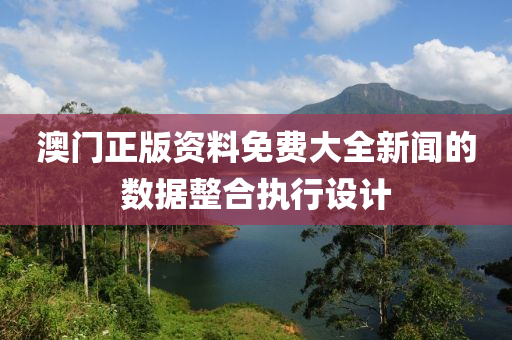 澳門正版資料免費大全新聞的數(shù)據(jù)整合執(zhí)行設(shè)計