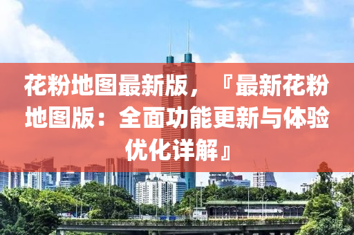 花粉地圖最新版，『最新花粉地圖版：全面功能更新與體驗(yàn)優(yōu)化詳解』