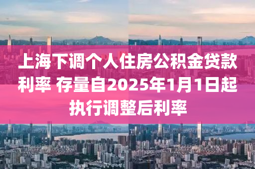 上海下調個人住房公積金貸款利率 存量自2025年1月1日起執(zhí)行調整后利率