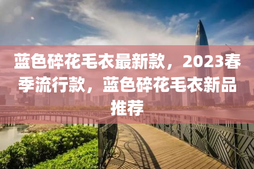 藍色碎花毛衣最新款，2023春季流行款，藍色碎花毛衣新品推薦