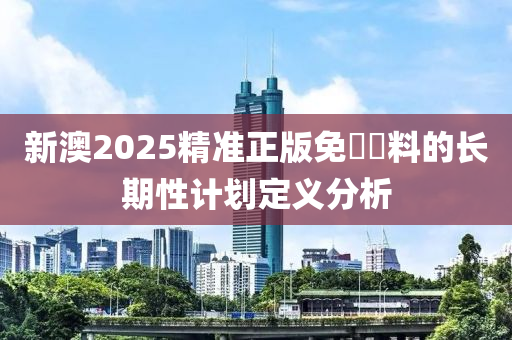 新澳2025精準正版免費資料的長期性計劃定義分析