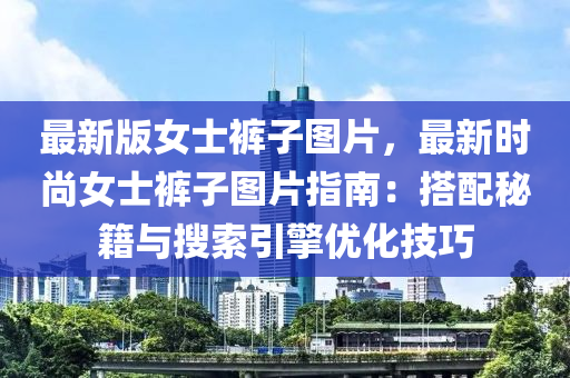 最新版女士褲子圖片，最新時(shí)尚女士褲子圖片指南：搭配秘籍與搜索引擎優(yōu)化技巧