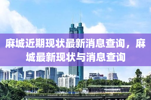 麻城近期現狀最新消息查詢，麻城最新現狀與消息查詢