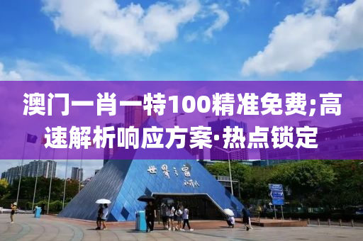 澳門一肖一特100精準免費;高速解析響應方案·熱點鎖定