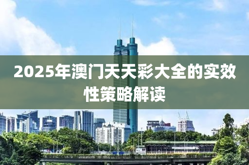 2025年澳門天天彩大全的實效性策略解讀