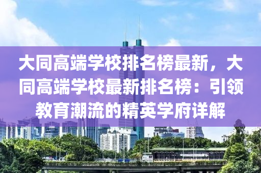 大同高端學校排名榜最新，大同高端學校最新排名榜：引領(lǐng)教育潮流的精英學府詳解