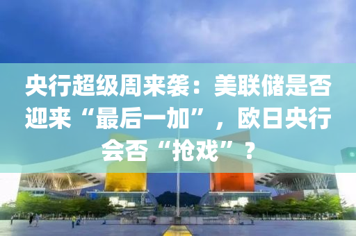 央行超級周來襲：美聯(lián)儲是否迎來“最后一加”，歐日央行會否“搶戲”？