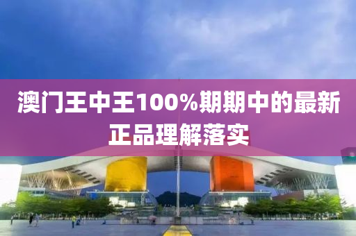 澳門王中王100%期期中的最新正品理解落實