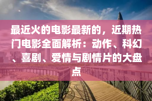 最近火的電影最新的，近期熱門電影全面解析：動作、科幻、喜劇、愛情與劇情片的大盤點