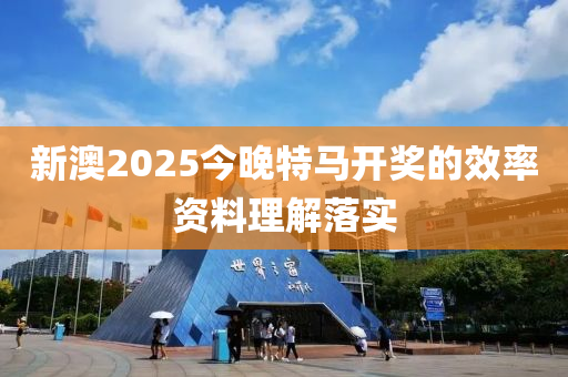 新澳2025今晚特馬開獎的效率資料理解落實