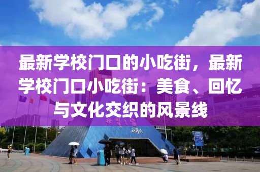 最新學(xué)校門口的小吃街，最新學(xué)校門口小吃街：美食、回憶與文化交織的風(fēng)景線