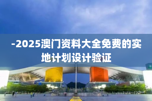 -2025澳門資料大全免費(fèi)的實(shí)地計(jì)劃設(shè)計(jì)驗(yàn)證