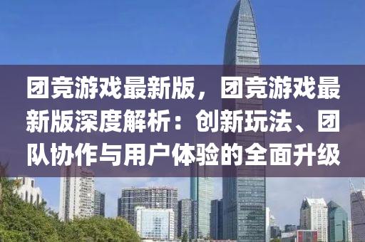 團競游戲最新版，團競游戲最新版深度解析：創(chuàng)新玩法、團隊協(xié)作與用戶體驗的全面升級