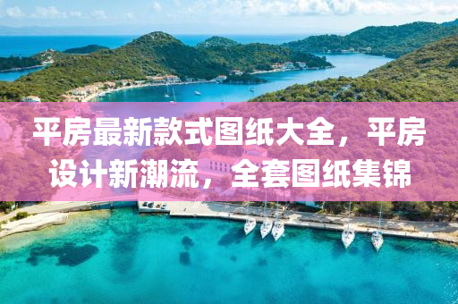 平房最新款式圖紙大全，平房設(shè)計新潮流，全套圖紙集錦