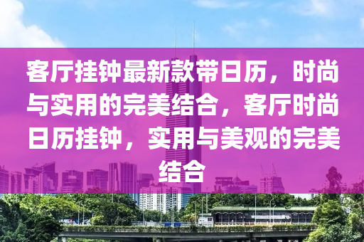 客廳掛鐘最新款帶日歷，時(shí)尚與實(shí)用的完美結(jié)合，客廳時(shí)尚日歷掛鐘，實(shí)用與美觀的完美結(jié)合