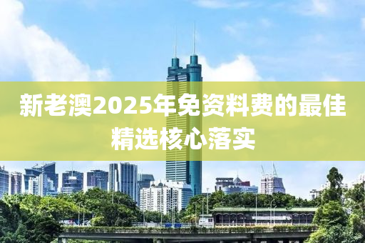 新老澳2025年免資料費的最佳精選核心落實