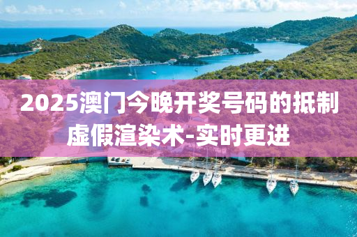 2025澳門今晚開獎號碼的抵制虛假渲染術-實時更進