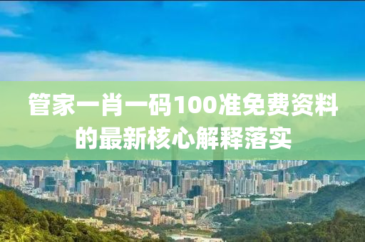 管家一肖一碼100準(zhǔn)免費(fèi)資料的最新核心解釋落實(shí)