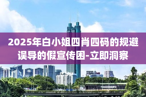 2025年白小姐四肖四碼的規(guī)避誤導(dǎo)的假宣傳困-立即洞察