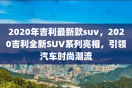 2020年吉利最新款suv，2020吉利全新SUV系列亮相，引領(lǐng)汽車時尚潮流