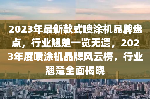 2023年最新款式噴涂機(jī)品牌盤(pán)點(diǎn)，行業(yè)翹楚一覽無(wú)遺，2023年度噴涂機(jī)品牌風(fēng)云榜，行業(yè)翹楚全面揭曉