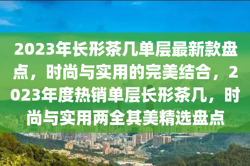 2023年長形茶幾單層最新款盤點，時尚與實用的完美結(jié)合，2023年度熱銷單層長形茶幾，時尚與實用兩全其美精選盤點