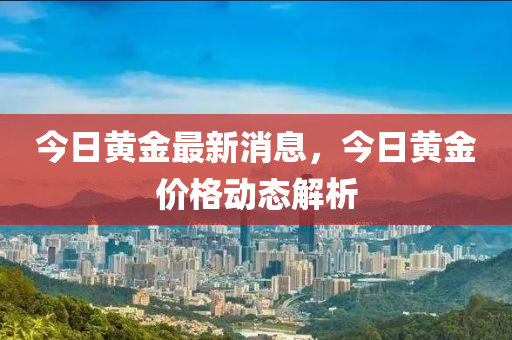 今日黃金最新消息，今日黃金價格動態(tài)解析