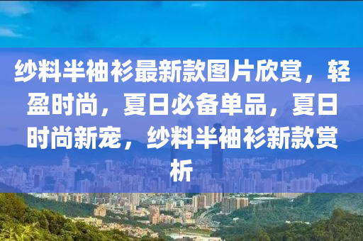 紗料半袖衫最新款圖片欣賞，輕盈時(shí)尚，夏日必備單品，夏日時(shí)尚新寵，紗料半袖衫新款賞析