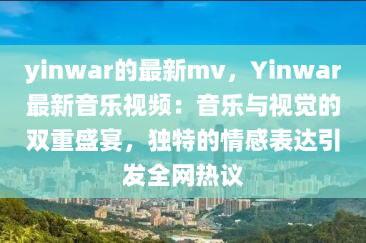 yinwar的最新mv，Yinwar最新音樂視頻：音樂與視覺的雙重盛宴，獨特的情感表達引發(fā)全網熱議