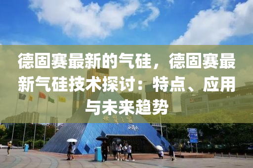 德固賽最新的氣硅，德固賽最新氣硅技術(shù)探討：特點、應(yīng)用與未來趨勢