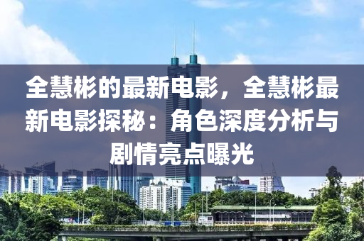 全慧彬的最新電影，全慧彬最新電影探秘：角色深度分析與劇情亮點(diǎn)曝光