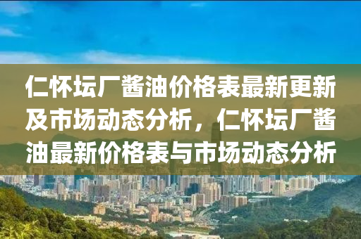 仁懷壇廠醬油價格表最新更新及市場動態(tài)分析，仁懷壇廠醬油最新價格表與市場動態(tài)分析