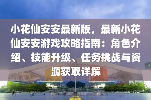 小花仙安安最新版，最新小花仙安安游戲攻略指南：角色介紹、技能升級、任務(wù)挑戰(zhàn)與資源獲取詳解