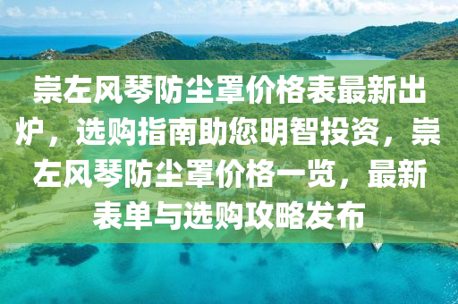 崇左風琴防塵罩價格表最新出爐，選購指南助您明智投資，崇左風琴防塵罩價格一覽，最新表單與選購攻略發(fā)布