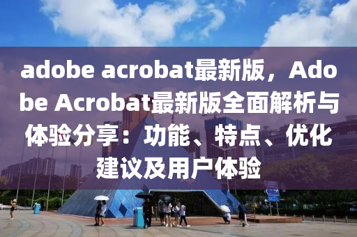 adobe acrobat最新版，Adobe Acrobat最新版全面解析與體驗(yàn)分享：功能、特點(diǎn)、優(yōu)化建議及用戶體驗(yàn)