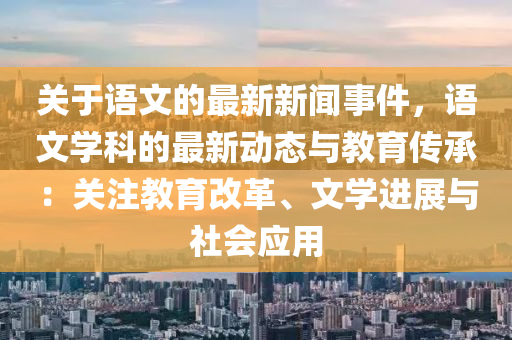 關(guān)于語文的最新新聞事件，語文學(xué)科的最新動態(tài)與教育傳承：關(guān)注教育改革、文學(xué)進(jìn)展與社會應(yīng)用