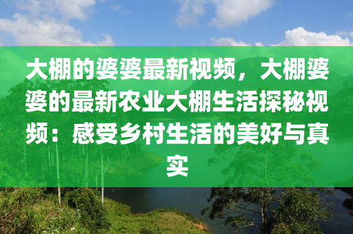 大棚的婆婆最新視頻，大棚婆婆的最新農(nóng)業(yè)大棚生活探秘視頻：感受鄉(xiāng)村生活的美好與真實