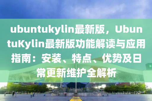 ubuntukylin最新版，UbuntuKylin最新版功能解讀與應(yīng)用指南：安裝、特點(diǎn)、優(yōu)勢及日常更新維護(hù)全解析