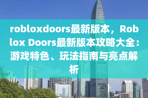 robloxdoors最新版本，Roblox Doors最新版本攻略大全：游戲特色、玩法指南與亮點(diǎn)解析