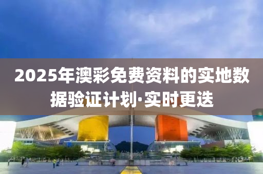 2025年澳彩免費資料的實地數(shù)據(jù)驗證計劃·實時更迭