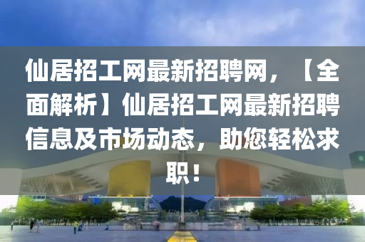 仙居招工網(wǎng)最新招聘網(wǎng)，【全面解析】仙居招工網(wǎng)最新招聘信息及市場動態(tài)，助您輕松求職！