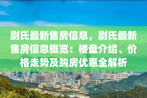 尉氏最新售房信息，尉氏最新售房信息概覽：樓盤介紹、價格走勢及購房優(yōu)惠全解析