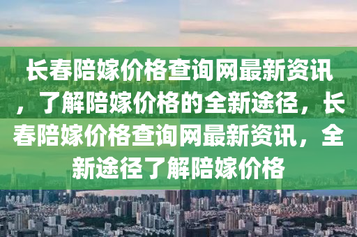 長春陪嫁價(jià)格查詢網(wǎng)最新資訊，了解陪嫁價(jià)格的全新途徑，長春陪嫁價(jià)格查詢網(wǎng)最新資訊，全新途徑了解陪嫁價(jià)格