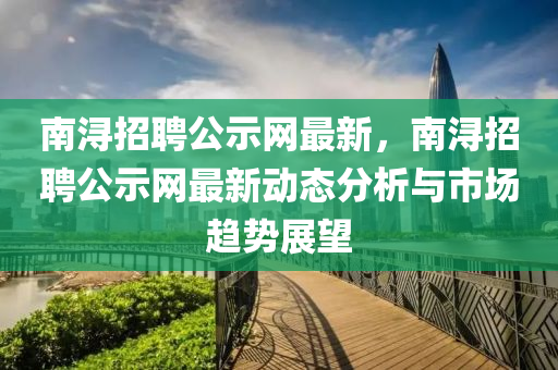 南潯招聘公示網(wǎng)最新，南潯招聘公示網(wǎng)最新動(dòng)態(tài)分析與市場趨勢(shì)展望