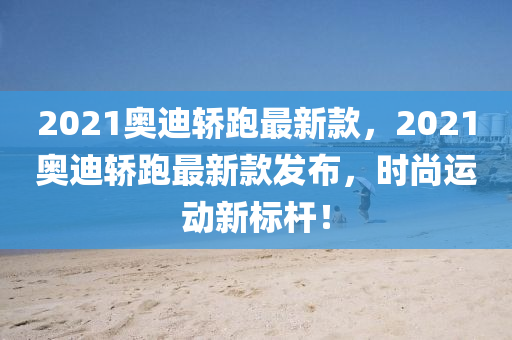 2021奧迪轎跑最新款，2021奧迪轎跑最新款發(fā)布，時尚運動新標桿！