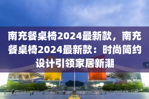 南充餐桌椅2024最新款，南充餐桌椅2024最新款：時尚簡約設計引領(lǐng)家居新潮